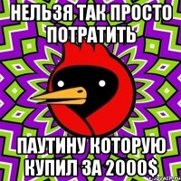 Нельзя так просто потратить Паутину которую купил за 2000$