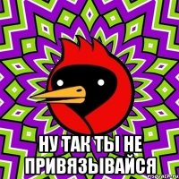  ну так ты не привязывайся