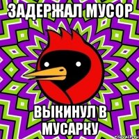 Задержал мусор выкинул в мусарку