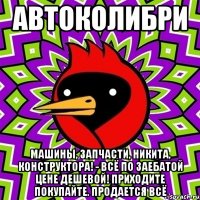 АВТОКОЛИБРИ МАШИНЫ, ЗАПЧАСТИ, НИКИТА, КОНСТРУКТОРА! - ВСЁ ПО ЗАЕБАТОЙ ЦЕНЕ ДЕШЕВОЙ! ПРИХОДИТЕ ПОКУПАЙТЕ. ПРОДАЕТСЯ ВСЁ