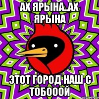 АХ ЯРЫНА..АХ ЯРЫНА ЭТОТ ГОРОД НАШ С ТОБОООЙ