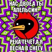Нас двое,а ты апельсин, река течёт,а я весна в снегу