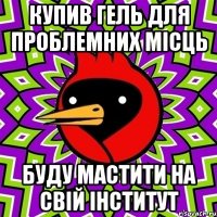 Купив гель для проблемних місць Буду мастити на свій інститут
