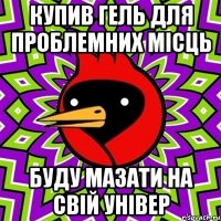 купив гель для проблемних місць буду мазати на свій універ