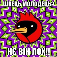 швець молодець? нє він лох!!