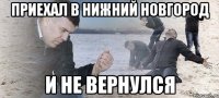 Приехал в Нижний Новгород и не вернулся