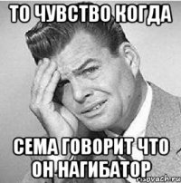 то чувство когда сема говорит что он нагибатор