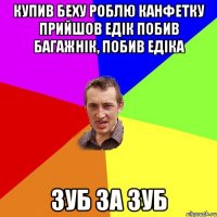 Купив беху роблю канфетку прийшов Едік побив багажнік, побив Едіка зуб за зуб