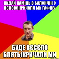 Кидай камінь в балончік с пєною!кричали ми гафіку буде вєсєло блять!кричали ми