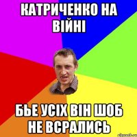 Катриченко на війні бье усіх він шоб не всрались