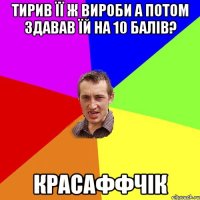 тирив її ж вироби а потом здавав їй на 10 балів? красаффчік