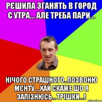 рєшила зганять в город с утра... але треба пари... нічого страшного..позвоню мєнту ...хай скаже шо я запізнюсь...трішки...!