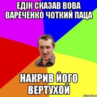 Едік сказав Вова Вареченко ЧоткиЙ паца Накрив його вертухой