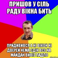 Пришов у сіль раду вікна бить придивився а ні вікон ні дверей нема Єдік все на майдан вивіз падло