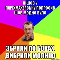 пішов у паріхмахерську,попросив шоб модно було збрили по боках ,вибрили молнію