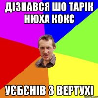 ДІЗНАВСЯ ШО ТАРІК НЮХА КОКС УЄБЄНІВ З ВЕРТУХІ