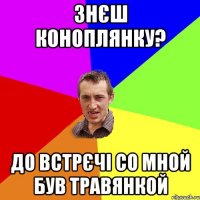 Знєш Коноплянку? До встрєчі со мной був травянкой