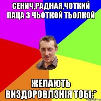 Сенич,рАдная,чоткий паца з чьоткой тьолкой желають виздоровлЭнія тобі:*