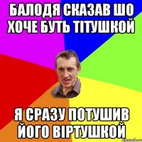 БАЛОДЯ СКАЗАВ ШО ХОЧЕ БУТЬ ТІТУШКОЙ Я СРАЗУ ПОТУШИВ ЙОГО ВІРТУШКОЙ