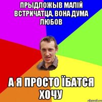 прыдложыв малій встричатца, вона дума любов а я просто їбатся хочу