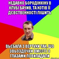 недавно бородінкіну в клубі бачив, та хотів її дєвственності лішить вьєбала з вертухи так, шо звьоздочки вмєсті з глазами повипадали