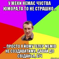 у Жеки немає чуства юмора,та то не страшно... ... просто я йому тепер мемів не создаватиму. давай до свіданья, біч