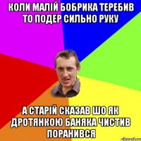 коли малій бобрика теребив то подер сильно руку а старій сказав шо як дротянкою баняка чистив поранився