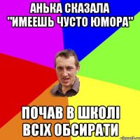 Анька сказала "имеешь чусто юмора" почав в школі всіх обсирати