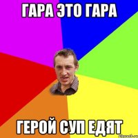 Гара это гара Герой суп едят