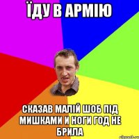 їду в армію сказав малій шоб під мишками и ноги год не брила