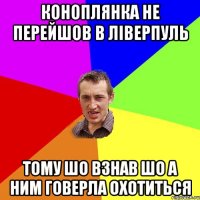 Коноплянка не перейшов в Ліверпуль тому шо взнав шо а ним Говерла охотиться