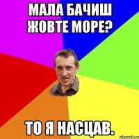 Мала бачиш жовте море? То я насцав.