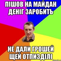 пішов на майдан деніг заробить не дали грошей щей отпизділі