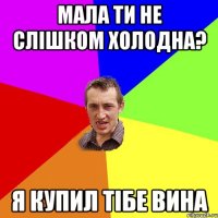 Мала ти не слiшком холодна? Я купил тiбе вина