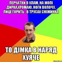 перчатки в хлам, на жопі дирка,хромаю, ноги волочу, лице горить , в трусах сніжинка то дімка в наряд хуяче