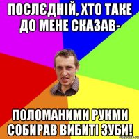 Послєдній, хто таке до мене сказав- поломаними рукми собирав вибиті зуби!