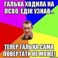 Галька ходила на лєво, Едік узнав... тепер Галька сама повертати не може!