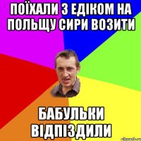 Поїхали з едіком на польщу сири возити бабульки відпіздили