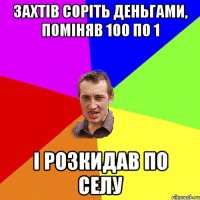 Захтiв сорiть деньгами, помiняв 100 по 1 i розкидав по селу