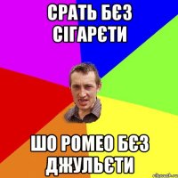 срать бєз сігарєти шо ромео бєз джульєти