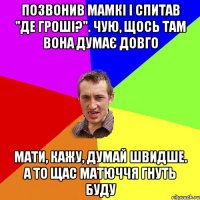 Позвонив мамкі і спитав "Де гроші?". Чую, щось там вона думає довго Мати, кажу, думай швидше. А то щас матюччя гнуть буду