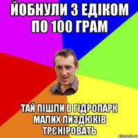 ЙОБНУЛИ З ЕДІКОМ ПО 100 ГРАМ ТАЙ ПІШЛИ В ГІДРОПАРК МАЛИХ ПИЗДЮКІВ ТРЄНІРОВАТЬ