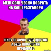 Мені єслі чесно посрать на ваші разгавори живу як хочю буду ідіотом а буду шкарпетки продавать