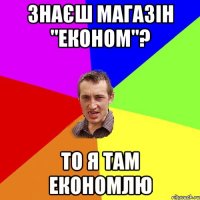 знаєш магазін "економ"? то я там економлю