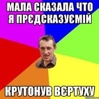 мала сказала что я прєдсказуємій крутонув вєртуху