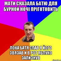 Мати сказала батю для бурной ночі пріготовить пока батя спав я його звязав и в рот яблуко запизнув