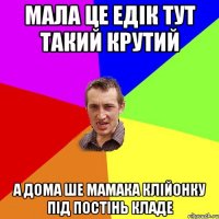 Мала це Едік тут такий крутий а дома ше мамака клійонку під постінь кладе