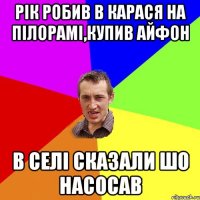 Рік робив в карася на пілорамі,купив айфон в селі сказали шо насосав