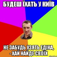 Будеш їхать у Київ нЕ забудь узять едіка, - хай найде своїх