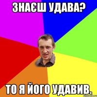 Знаєш удава? То я його удавив.